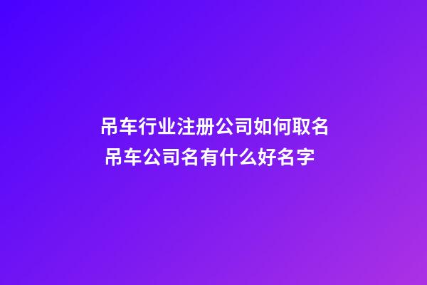 吊车行业注册公司如何取名 吊车公司名有什么好名字-第1张-公司起名-玄机派